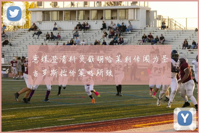 意媒澄清科莫截胡哈莱利传闻为圣吉罗斯抬价策略所致