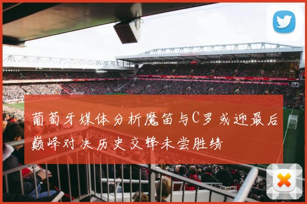 葡萄牙媒体分析魔笛与C罗或迎最后巅峰对决历史交锋未尝胜绩