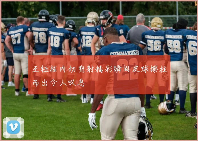 王钰栋内切兜射精彩瞬间皮球擦柱而出令人叹息