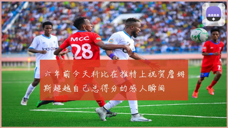 六年前今天科比在推特上祝贺詹姆斯超越自己总得分的感人瞬间