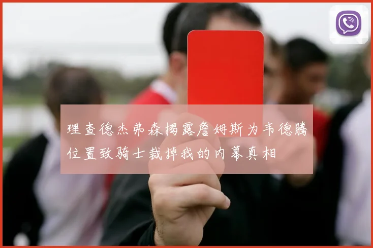 理查德杰弗森揭露詹姆斯为韦德腾位置致骑士裁掉我的内幕真相