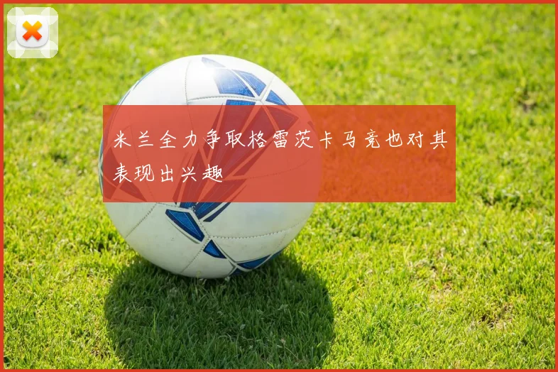 米兰全力争取格雷茨卡马竞也对其表现出兴趣