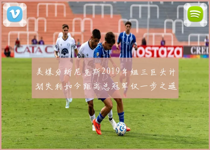 美媒分析尼克斯2019年组三巨头计划失利如今距离总冠军仅一步之遥