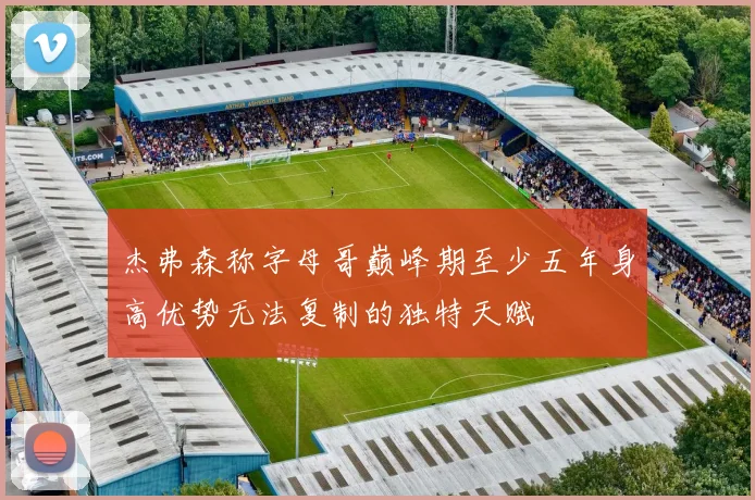 杰弗森称字母哥巅峰期至少五年身高优势无法复制的独特天赋