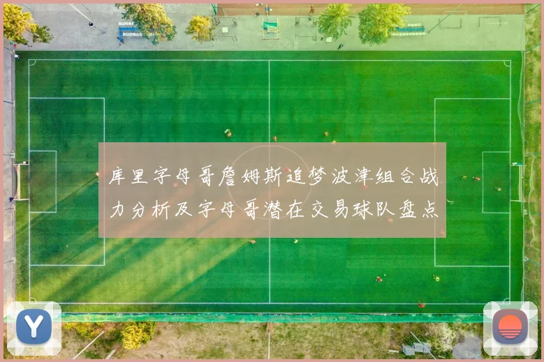 库里字母哥詹姆斯追梦波津组合战力分析及字母哥潜在交易球队盘点