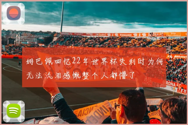 姆巴佩回忆22年世界杯失利时为何无法流泪感慨整个人都懵了