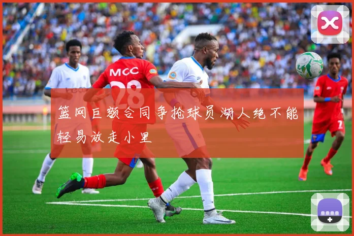 篮网巨额合同争抢球员湖人绝不能轻易放走小里