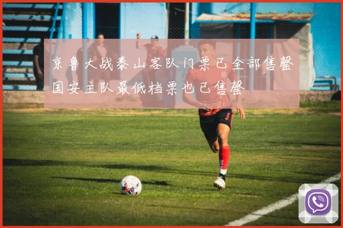 京鲁大战泰山客队门票已全部售罄国安主队最低档票也已售罄