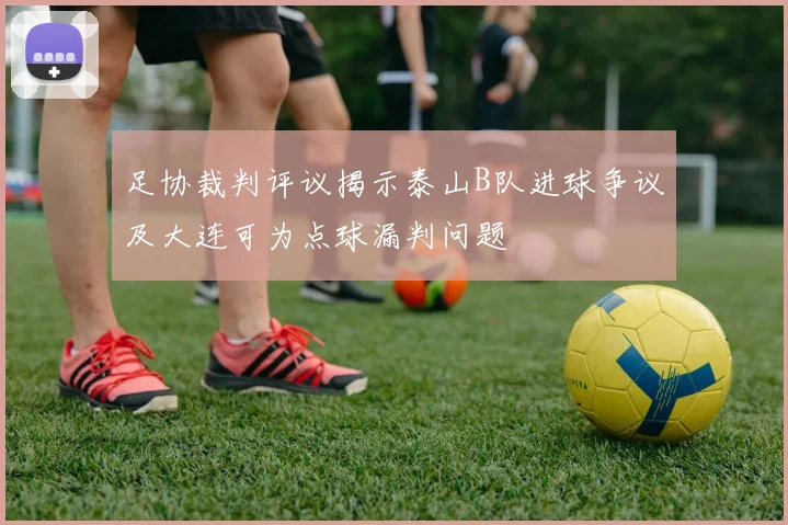 足协裁判评议揭示泰山B队进球争议及大连可为点球漏判问题