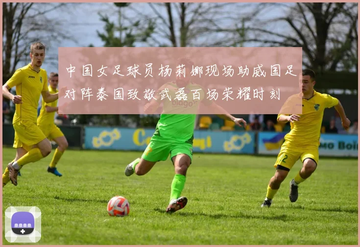 中国女足球员杨莉娜现场助威国足对阵泰国致敬武磊百场荣耀时刻