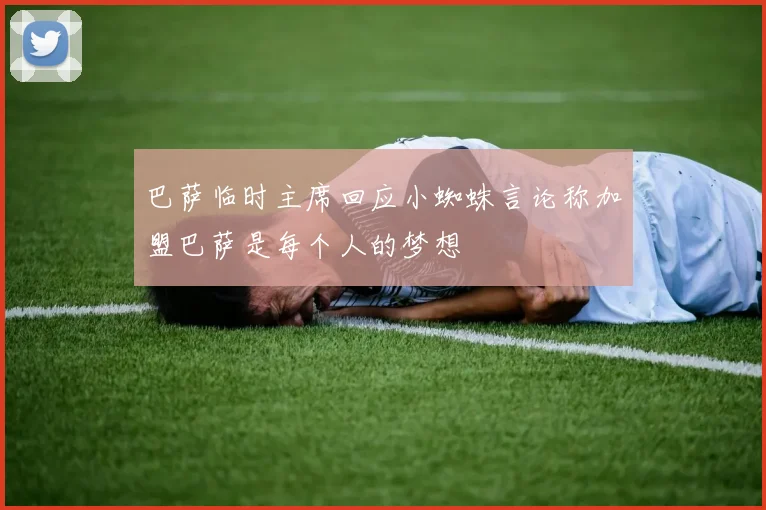 巴萨临时主席回应小蜘蛛言论称加盟巴萨是每个人的梦想
